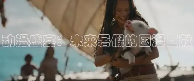 动漫盛宴：未来暑假的国漫巨献